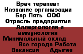 Врач-терапевт › Название организации ­ Бар Пять, ООО › Отрасль предприятия ­ Аллергология и иммунология › Минимальный оклад ­ 150 000 - Все города Работа » Вакансии   . Адыгея респ.,Адыгейск г.